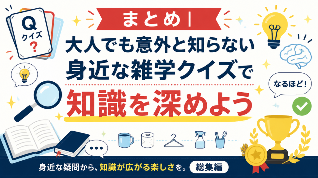 まとめ|大人でも意外と知らない身近な雑学クイズで知識を深めよう